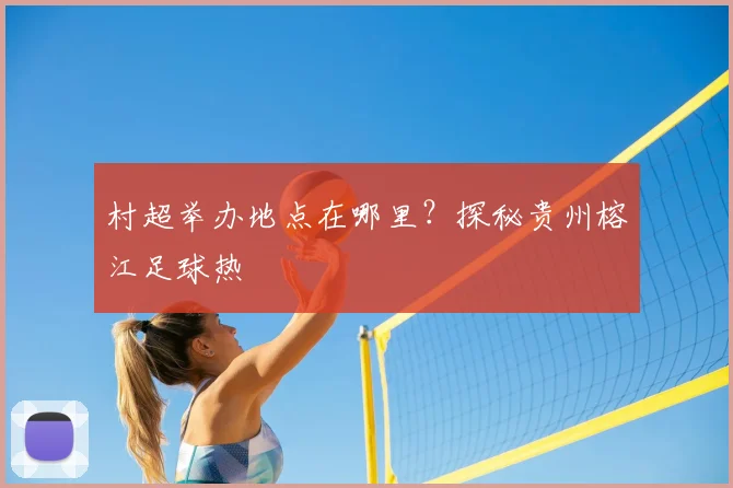 村超举办地点在哪里?探秘贵州榕江足球热