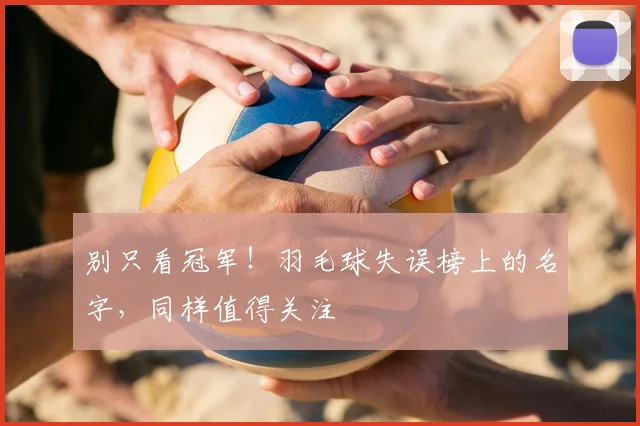 别只看冠军!羽毛球失误榜上的名字,同样值得关注