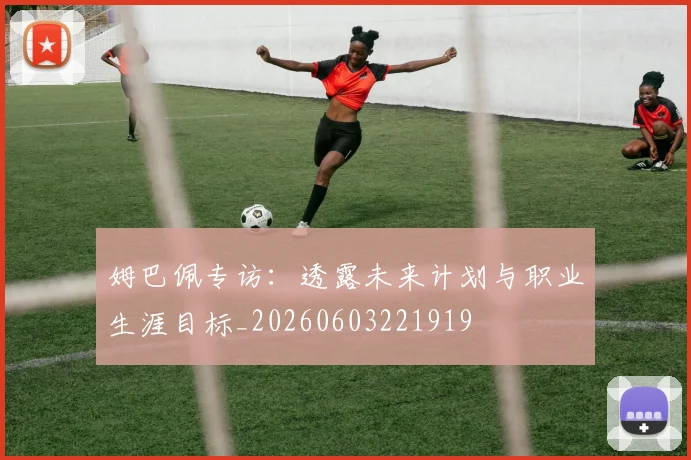 姆巴佩专访：透露未来计划与职业生涯目标_20260603221919