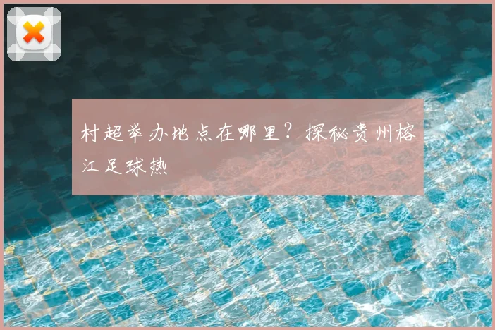 村超举办地点在哪里?探秘贵州榕江足球热