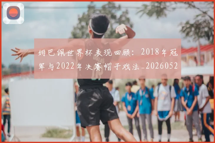 姆巴佩世界杯表现回顾:2018年冠军与2022年决赛帽子戏法_20260522160534