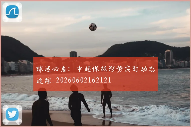 球迷必看:中超保级形势实时动态追踪_20260602162121