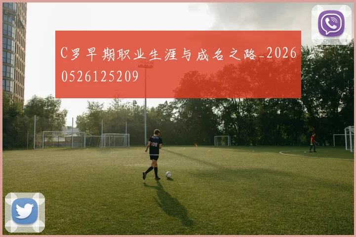 C罗早期职业生涯与成名之路_20260526125209