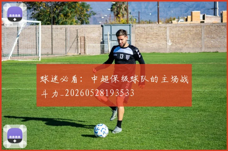 球迷必看：中超保级球队的主场战斗力_20260528193533