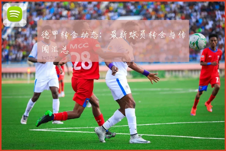 德甲转会动态:最新球员转会与传闻汇总