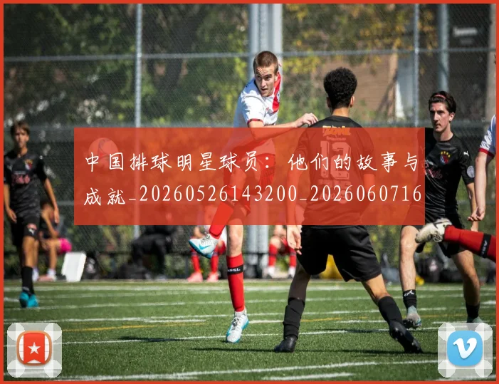 中国排球明星球员：他们的故事与成就_20260526143200_20260607160606