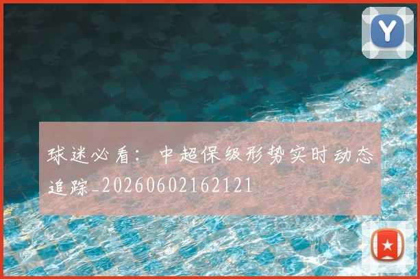 球迷必看:中超保级形势实时动态追踪_20260602162121